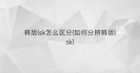 “韩版lsk怎么区分(如何分辨韩版lsk)