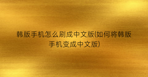 “韩版手机怎么刷成中文版(如何将韩版手机变成中文版)