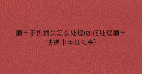 “顺丰手机损失怎么处理(如何处理顺丰快递中手机损失)