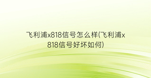 飞利浦x818信号怎么样(飞利浦x818信号好坏如何)