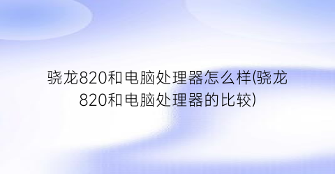 骁龙820和电脑处理器怎么样(骁龙820和电脑处理器的比较)