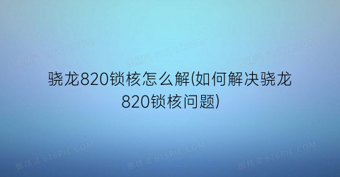 “骁龙820锁核怎么解(如何解决骁龙820锁核问题)