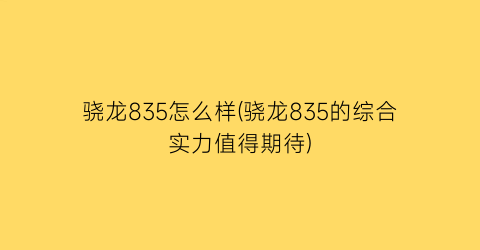 骁龙835怎么样(骁龙835的综合实力值得期待)