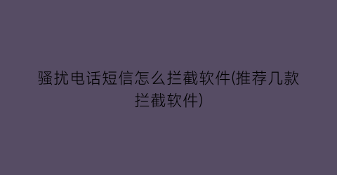 “骚扰电话短信怎么拦截软件(推荐几款拦截软件)