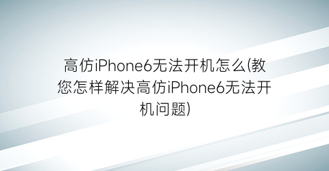 高仿iPhone6无法开机怎么(教您怎样解决高仿iPhone6无法开机问题)