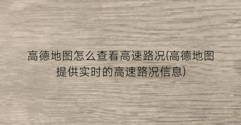 高德地图怎么查看高速路况(高德地图提供实时的高速路况信息)