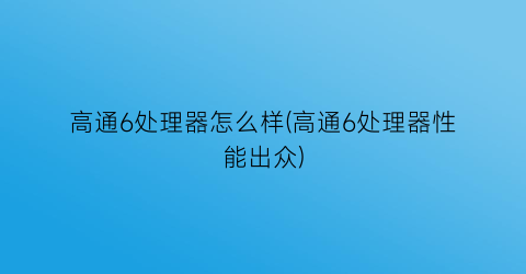 高通6处理器怎么样(高通6处理器性能出众)