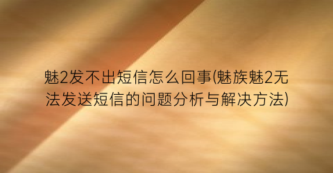 魅2发不出短信怎么回事(魅族魅2无法发送短信的问题分析与解决方法)