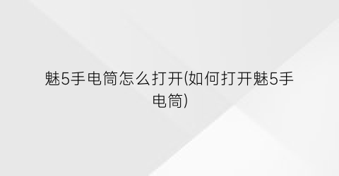 “魅5手电筒怎么打开(如何打开魅5手电筒)