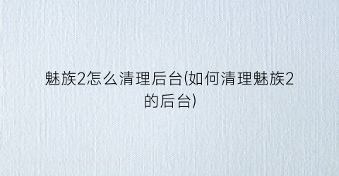 魅族2怎么清理后台(如何清理魅族2的后台)