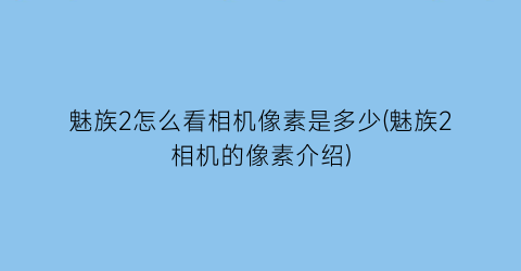 “魅族2怎么看相机像素是多少(魅族2相机的像素介绍)