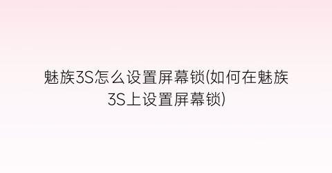 魅族3S怎么设置屏幕锁(如何在魅族3S上设置屏幕锁)