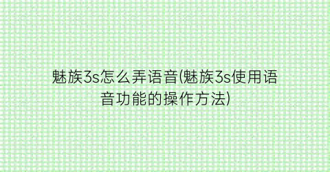 魅族3s怎么弄语音(魅族3s使用语音功能的操作方法)