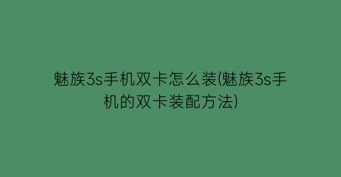 “魅族3s手机双卡怎么装(魅族3s手机的双卡装配方法)