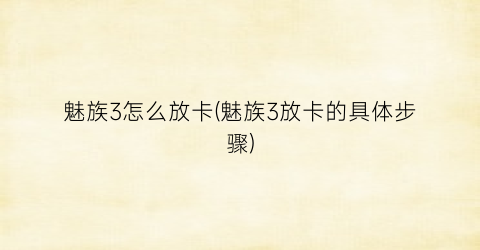 魅族3怎么放卡(魅族3放卡的具体步骤)