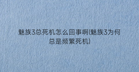 魅族3总死机怎么回事啊(魅族3为何总是频繁死机)