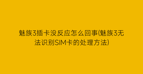 “魅族3插卡没反应怎么回事(魅族3无法识别SIM卡的处理方法)