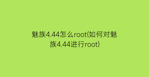 魅族4.44怎么root(如何对魅族4.44进行root)