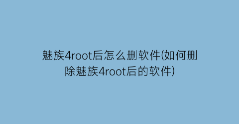 魅族4root后怎么删软件(如何删除魅族4root后的软件)