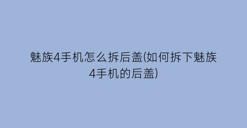 魅族4手机怎么拆后盖(如何拆下魅族4手机的后盖)