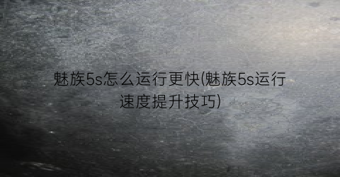 “魅族5s怎么运行更快(魅族5s运行速度提升技巧)