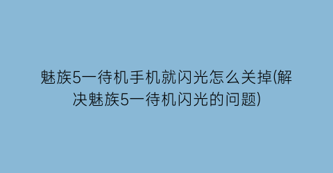 魅族5一待机手机就闪光怎么关掉(解决魅族5一待机闪光的问题)