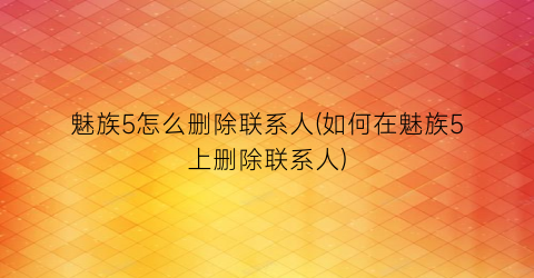 魅族5怎么删除联系人(如何在魅族5上删除联系人)