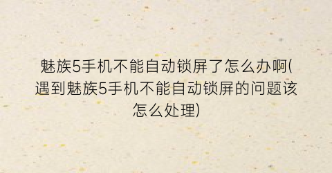 魅族5手机不能自动锁屏了怎么办啊(遇到魅族5手机不能自动锁屏的问题该怎么处理)