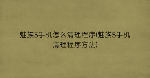 魅族5手机怎么清理程序(魅族5手机清理程序方法)