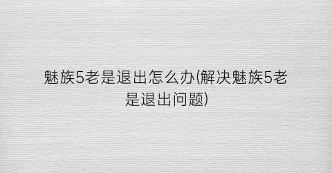 “魅族5老是退出怎么办(解决魅族5老是退出问题)