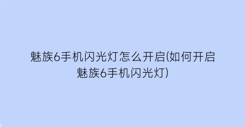 魅族6手机闪光灯怎么开启(如何开启魅族6手机闪光灯)