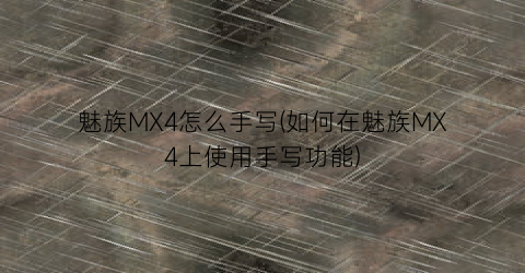 魅族MX4怎么手写(如何在魅族MX4上使用手写功能)