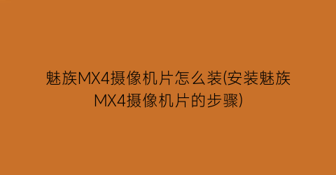 “魅族MX4摄像机片怎么装(安装魅族MX4摄像机片的步骤)