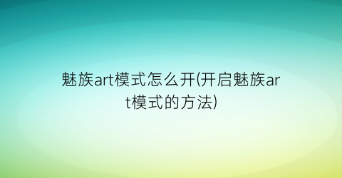 “魅族art模式怎么开(开启魅族art模式的方法)