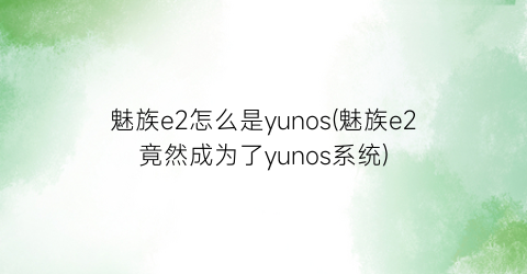 “魅族e2怎么是yunos(魅族e2竟然成为了yunos系统)