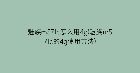 魅族m571c怎么用4g(魅族m571c的4g使用方法)