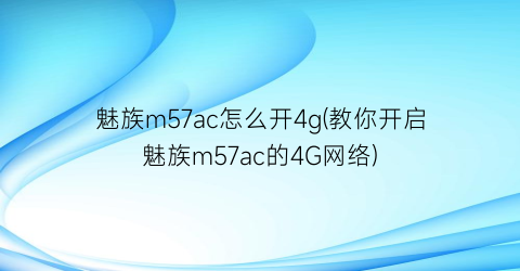 “魅族m57ac怎么开4g(教你开启魅族m57ac的4G网络)