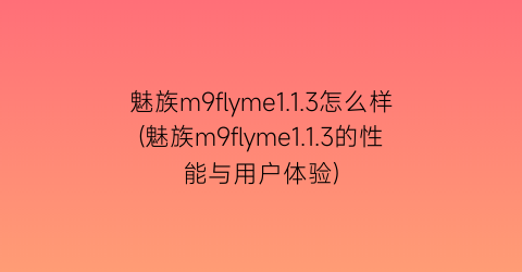 魅族m9flyme1.1.3怎么样(魅族m9flyme1.1.3的性能与用户体验)