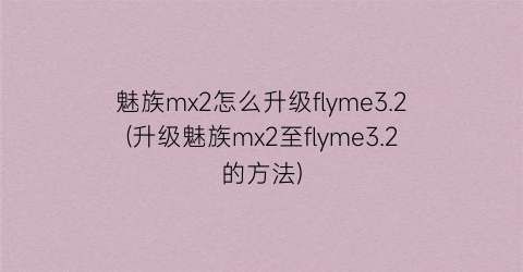 魅族mx2怎么升级flyme3.2(升级魅族mx2至flyme3.2的方法)