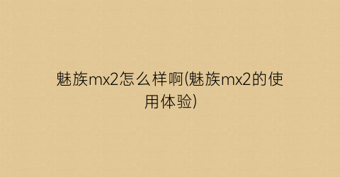 “魅族mx2怎么样啊(魅族mx2的使用体验)