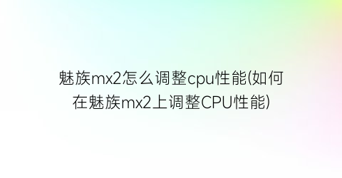 魅族mx2怎么调整cpu性能(如何在魅族mx2上调整CPU性能)