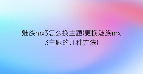 魅族mx3怎么换主题(更换魅族mx3主题的几种方法)