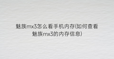 “魅族mx3怎么看手机内存(如何查看魅族mx3的内存信息)
