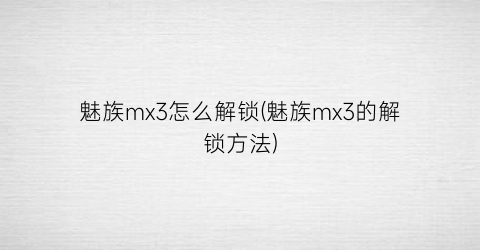 魅族mx3怎么解锁(魅族mx3的解锁方法)