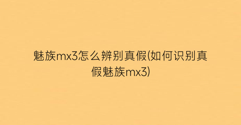 魅族mx3怎么辨别真假(如何识别真假魅族mx3)