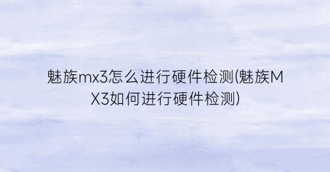 魅族mx3怎么进行硬件检测(魅族MX3如何进行硬件检测)