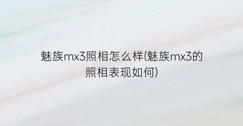 魅族mx3照相怎么样(魅族mx3的照相表现如何)