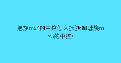 “魅族mx3的中控怎么拆(拆卸魅族mx3的中控)