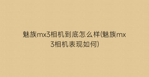 “魅族mx3相机到底怎么样(魅族mx3相机表现如何)