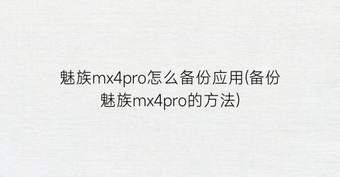 “魅族mx4pro怎么备份应用(备份魅族mx4pro的方法)